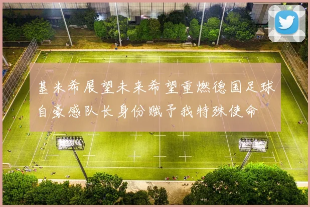基米希展望未来希望重燃德国足球自豪感队长身份赋予我特殊使命